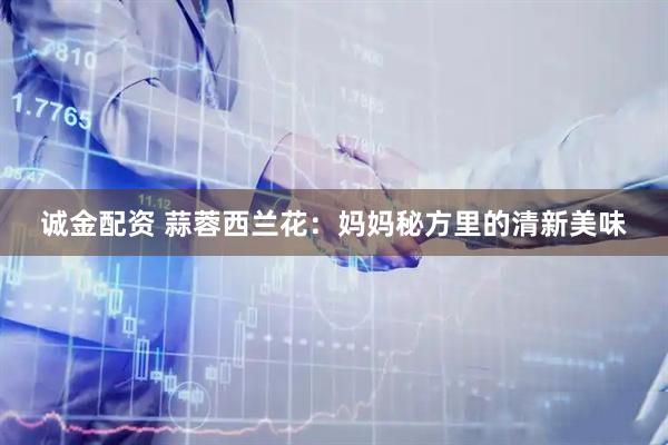 诚金配资 蒜蓉西兰花：妈妈秘方里的清新美味
