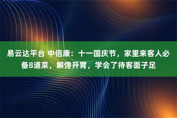 易云达平台 中佰康：十一国庆节，家里来客人必备8道菜，解馋开胃，学会了待客面子足