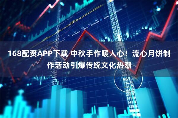 168配资APP下载 中秋手作暖人心！流心月饼制作活动引爆传统文化热潮