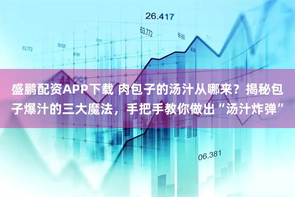 盛鹏配资APP下载 肉包子的汤汁从哪来？揭秘包子爆汁的三大魔法，手把手教你做出“汤汁炸弹”