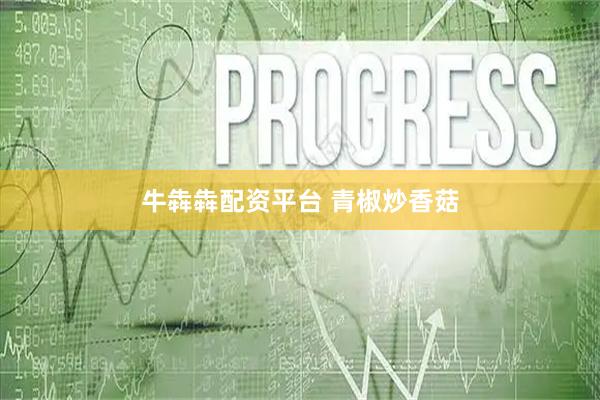 牛犇犇配资平台 青椒炒香菇