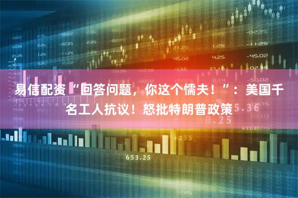 易信配资 “回答问题，你这个懦夫！”：美国千名工人抗议！怒批特朗普政策