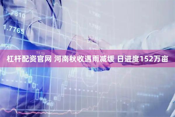 杠杆配资官网 河南秋收遇雨减缓 日进度152万亩