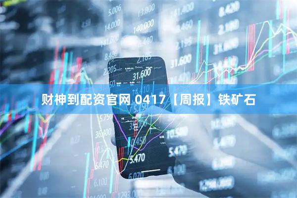 财神到配资官网 0417【周报】铁矿石