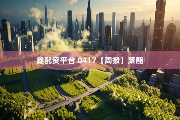 鑫配资平台 0417【周报】聚酯