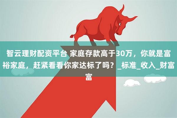 智云理财配资平台 家庭存款高于30万，你就是富裕家庭，赶紧看看你家达标了吗？_标准_收入_财富