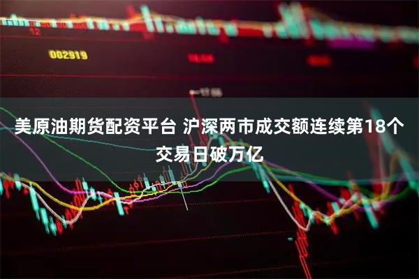 美原油期货配资平台 沪深两市成交额连续第18个交易日破万亿