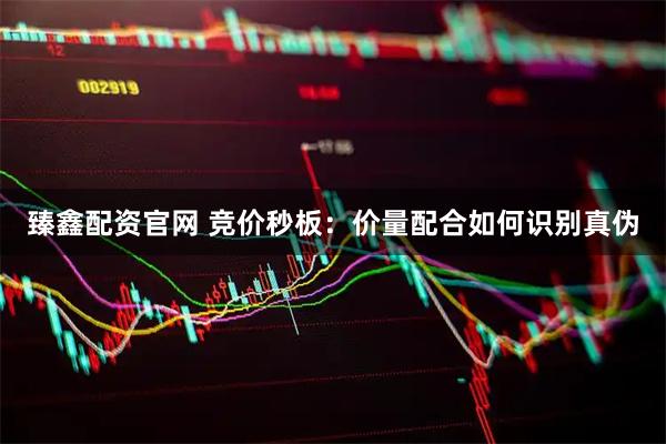 臻鑫配资官网 竞价秒板：价量配合如何识别真伪
