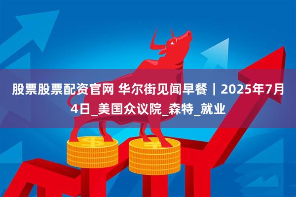 股票股票配资官网 华尔街见闻早餐｜2025年7月4日_美国众议院_森特_就业
