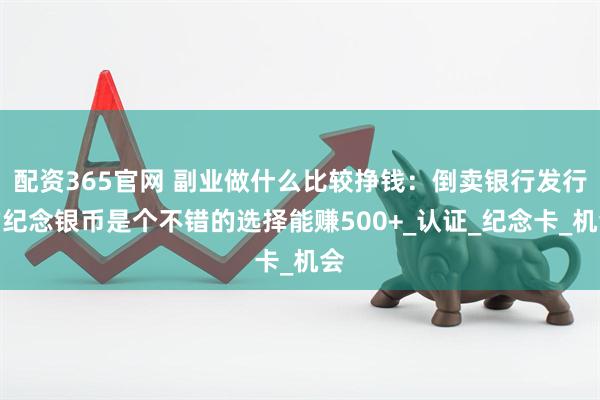 配资365官网 副业做什么比较挣钱：倒卖银行发行的纪念银币是个不错的选择能赚500+_认证_纪念卡_机会