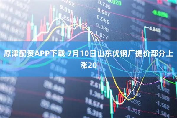 原津配资APP下载 7月10日山东优钢厂提价部分上涨20