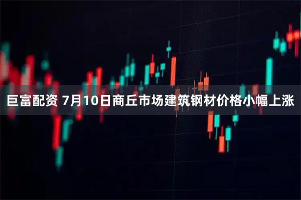 巨富配资 7月10日商丘市场建筑钢材价格小幅上涨