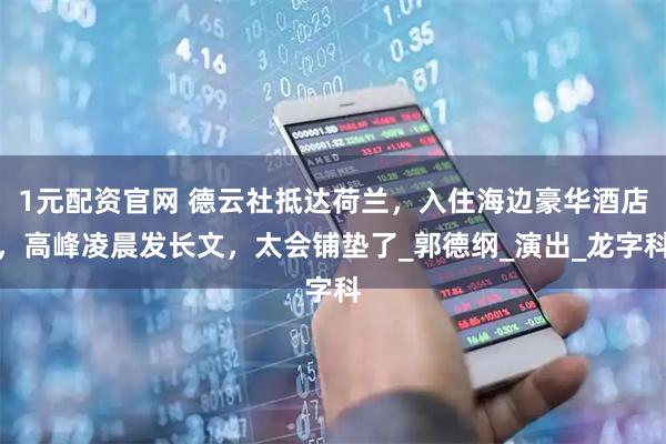 1元配资官网 德云社抵达荷兰，入住海边豪华酒店，高峰凌晨发长文，太会铺垫了_郭德纲_演出_龙字科