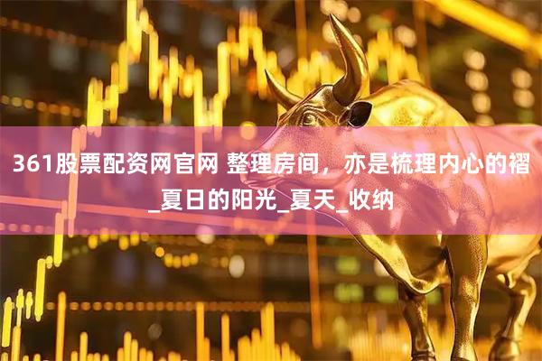 361股票配资网官网 整理房间，亦是梳理内心的褶_夏日的阳光_夏天_收纳