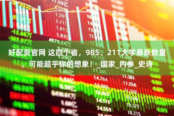 好配资官网 这四个省，985、211大学暴跌数量，可能超乎你的想象！_国家_内参_史诗