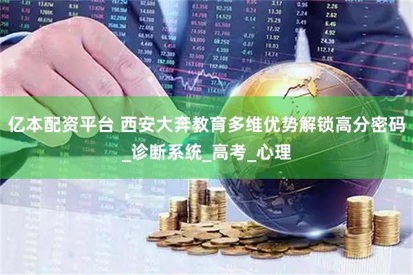 亿本配资平台 西安大奔教育多维优势解锁高分密码_诊断系统_高考_心理