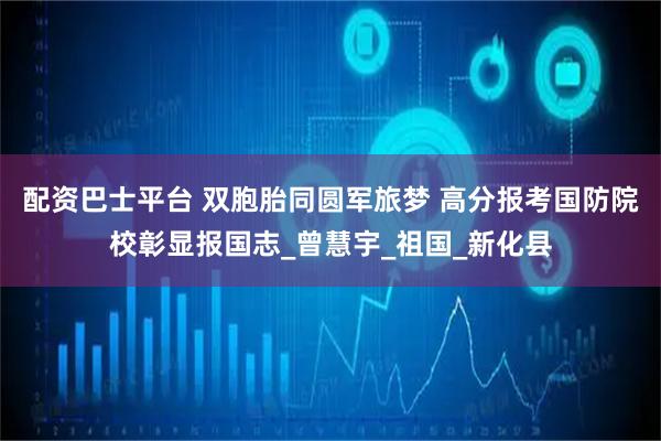 配资巴士平台 双胞胎同圆军旅梦 高分报考国防院校彰显报国志_曾慧宇_祖国_新化县