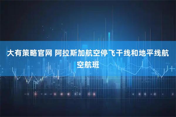 大有策略官网 阿拉斯加航空停飞干线和地平线航空航班