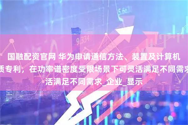 国融配资官网 华为申请通信方法、装置及计算机可读存储介质专利，在功率谱密度受限场景下可灵活满足不同需求_企业_显示