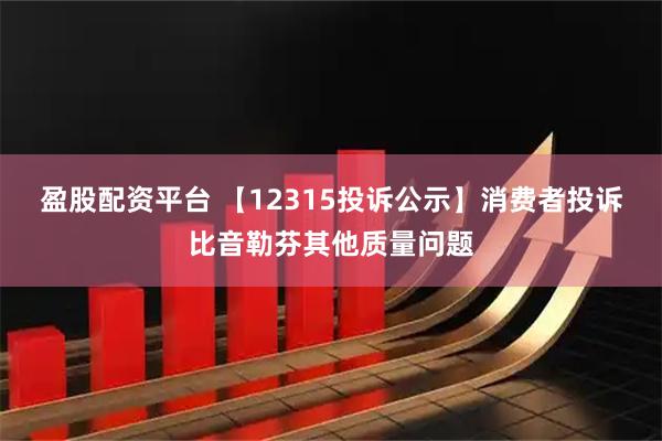 盈股配资平台 【12315投诉公示】消费者投诉比音勒芬其他质量问题
