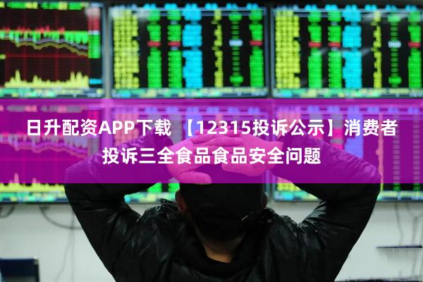 日升配资APP下载 【12315投诉公示】消费者投诉三全食品食品安全问题
