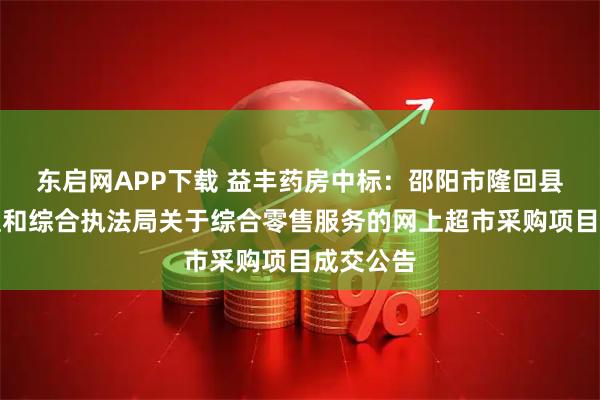 东启网APP下载 益丰药房中标：邵阳市隆回县城市管理和综合执法局关于综合零售服务的网上超市采购项目成交公告