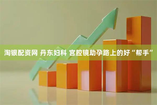 淘银配资网 丹东妇科 宫腔镜助孕路上的好“帮手”