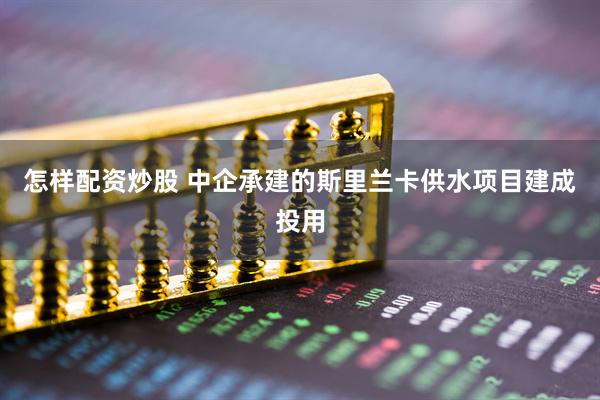 怎样配资炒股 中企承建的斯里兰卡供水项目建成投用