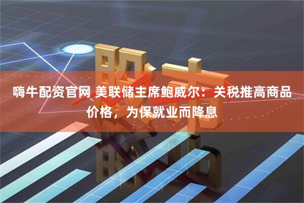 嗨牛配资官网 美联储主席鲍威尔：关税推高商品价格，为保就业而降息