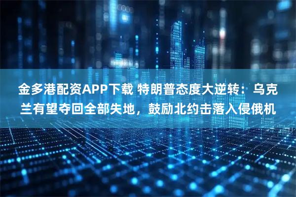 金多港配资APP下载 特朗普态度大逆转：乌克兰有望夺回全部失地，鼓励北约击落入侵俄机