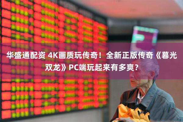 华盛通配资 4K画质玩传奇！全新正版传奇《暮光双龙》PC端玩起来有多爽？
