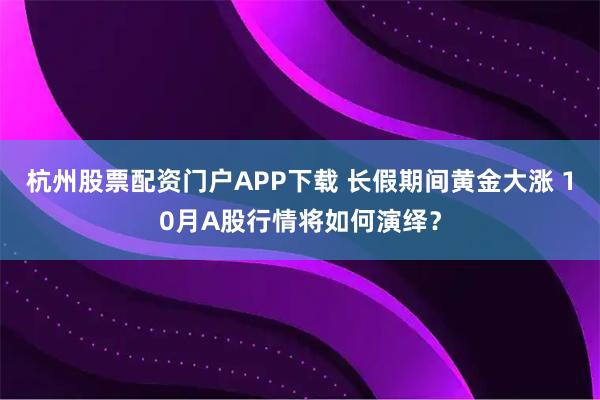杭州股票配资门户APP下载 长假期间黄金大涨 10月A股行情将如何演绎？