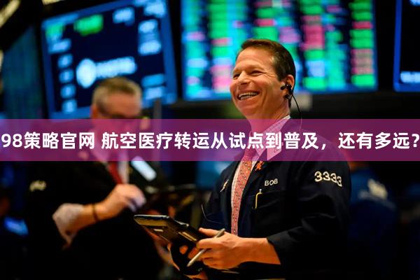 98策略官网 航空医疗转运从试点到普及，还有多远？