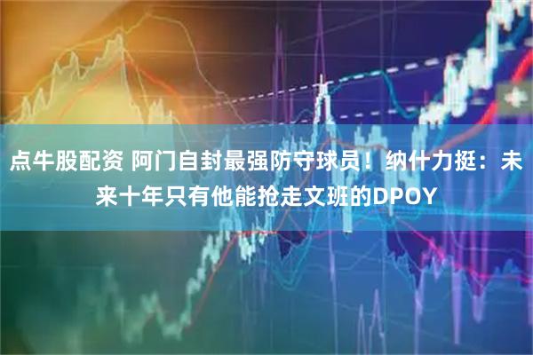 点牛股配资 阿门自封最强防守球员！纳什力挺：未来十年只有他能抢走文班的DPOY