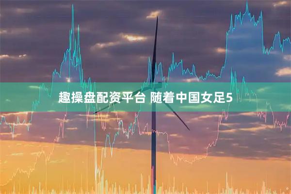 趣操盘配资平台 随着中国女足5