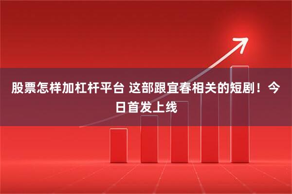 股票怎样加杠杆平台 这部跟宜春相关的短剧！今日首发上线