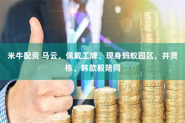 米牛配资 马云，佩戴工牌、现身蚂蚁园区，井贤栋、韩歆毅陪同