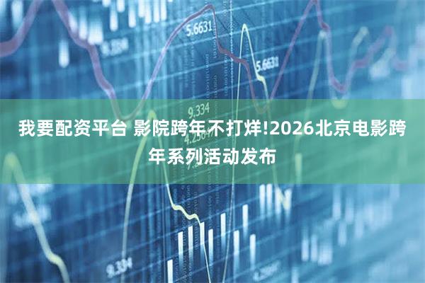 我要配资平台 影院跨年不打烊!2026北京电影跨年系列活动发布