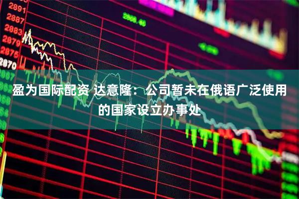 盈为国际配资 达意隆：公司暂未在俄语广泛使用的国家设立办事处