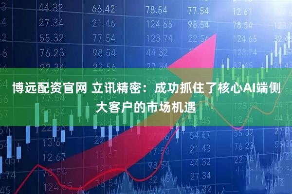 博远配资官网 立讯精密：成功抓住了核心AI端侧大客户的市场机遇