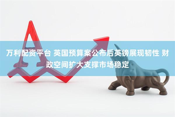 万利配资平台 英国预算案公布后英镑展现韧性 财政空间扩大支撑市场稳定