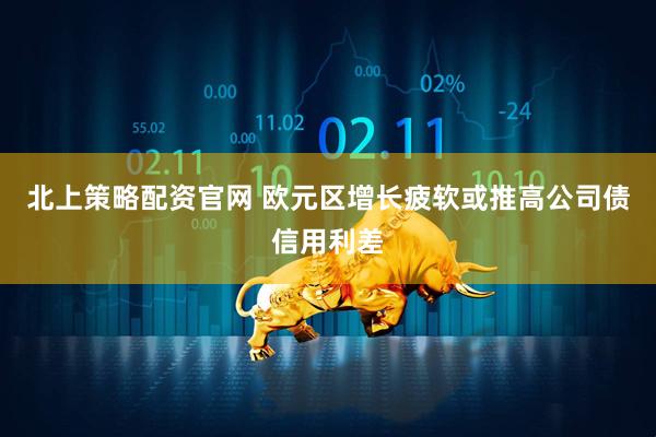 北上策略配资官网 欧元区增长疲软或推高公司债信用利差