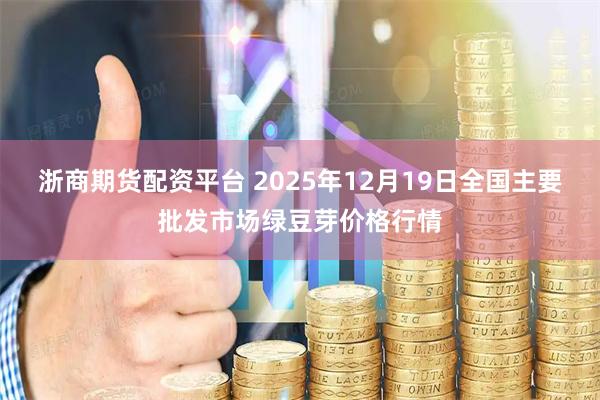 浙商期货配资平台 2025年12月19日全国主要批发市场绿豆芽价格行情