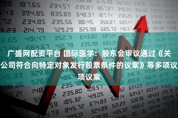 广盛网配资平台 国际医学：股东会审议通过《关于公司符合向特定对象发行股票条件的议案》等多项议案