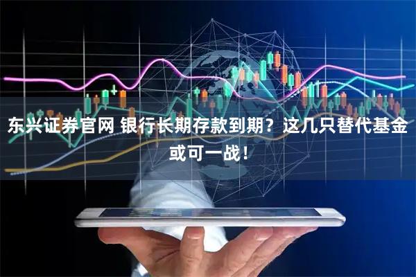 东兴证券官网 银行长期存款到期？这几只替代基金或可一战！