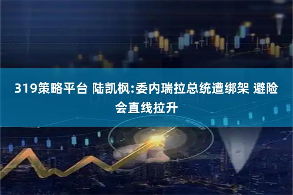 319策略平台 陆凯枫:委内瑞拉总统遭绑架 避险会直线拉升