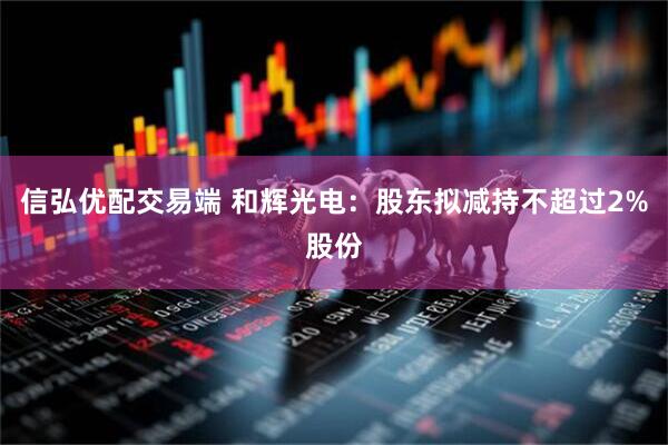 信弘优配交易端 和辉光电：股东拟减持不超过2%股份