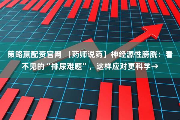 策略赢配资官网 【药师说药】神经源性膀胱：看不见的“排尿难题”，这样应对更科学→