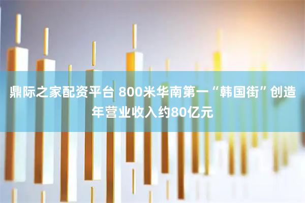 鼎际之家配资平台 800米华南第一“韩国街”创造年营业收入约80亿元