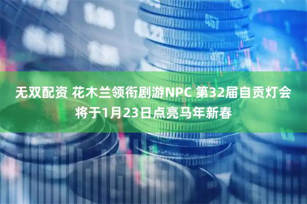 无双配资 花木兰领衔剧游NPC 第32届自贡灯会将于1月23日点亮马年新春